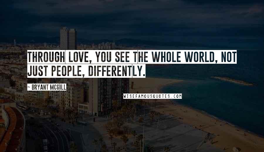 Bryant McGill Quotes: Through love, you see the whole world, not just people, differently.