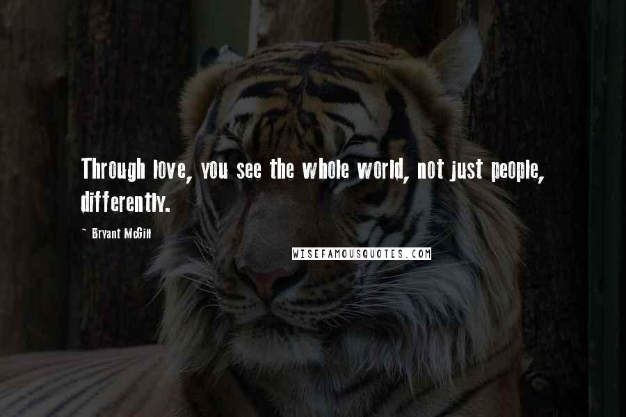 Bryant McGill Quotes: Through love, you see the whole world, not just people, differently.