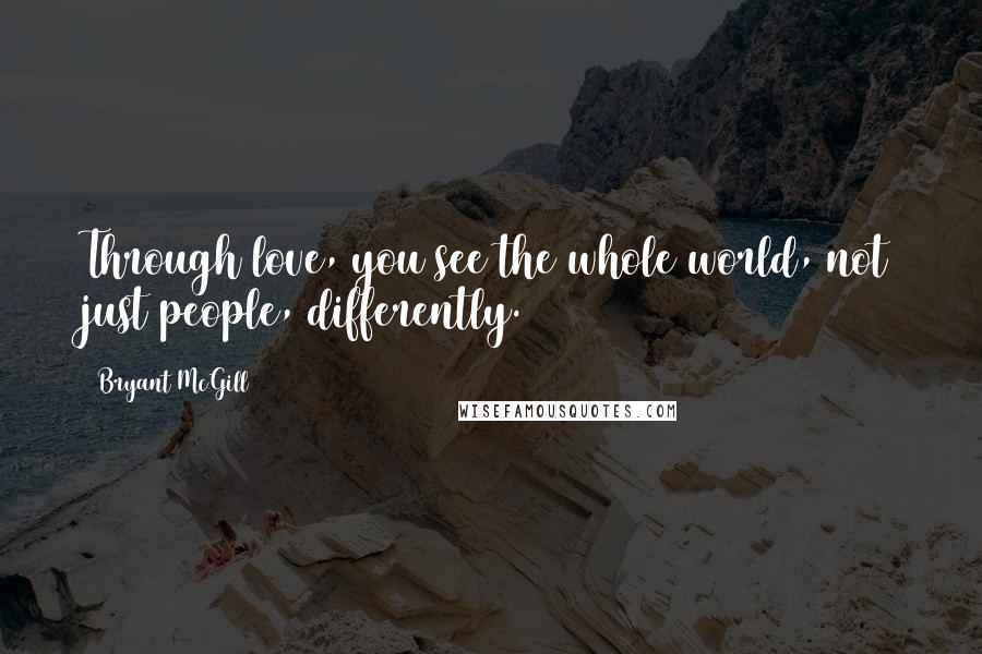 Bryant McGill Quotes: Through love, you see the whole world, not just people, differently.