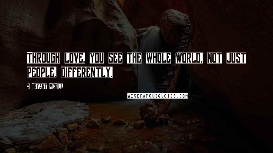 Bryant McGill Quotes: Through love, you see the whole world, not just people, differently.