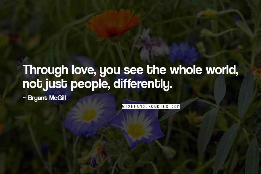 Bryant McGill Quotes: Through love, you see the whole world, not just people, differently.