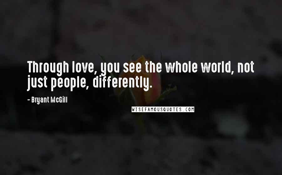 Bryant McGill Quotes: Through love, you see the whole world, not just people, differently.