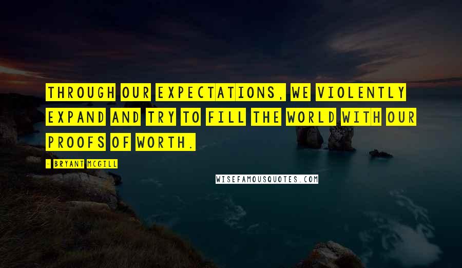 Bryant McGill Quotes: Through our expectations, we violently expand and try to fill the world with our proofs of worth.