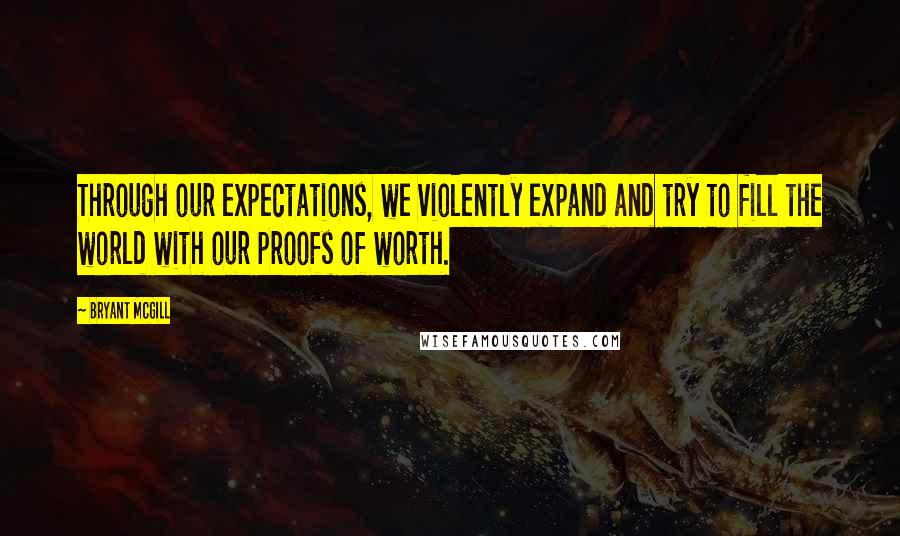 Bryant McGill Quotes: Through our expectations, we violently expand and try to fill the world with our proofs of worth.