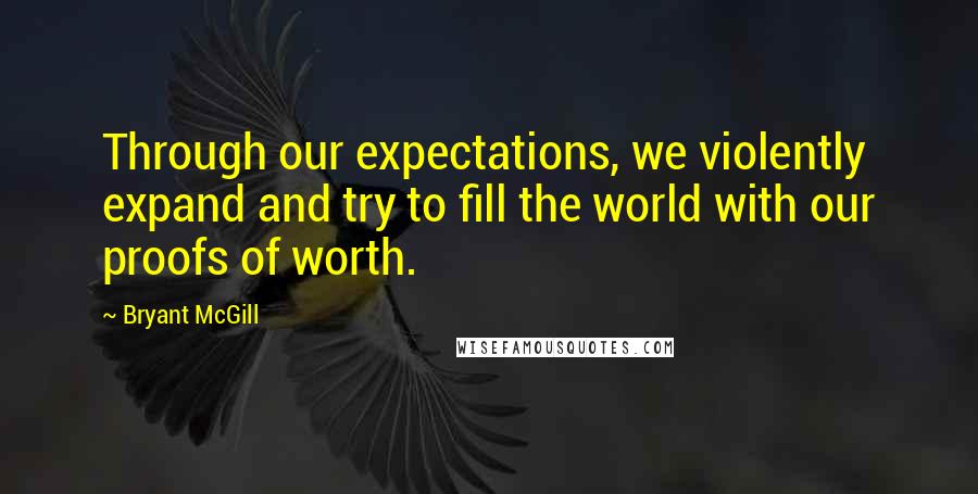 Bryant McGill Quotes: Through our expectations, we violently expand and try to fill the world with our proofs of worth.