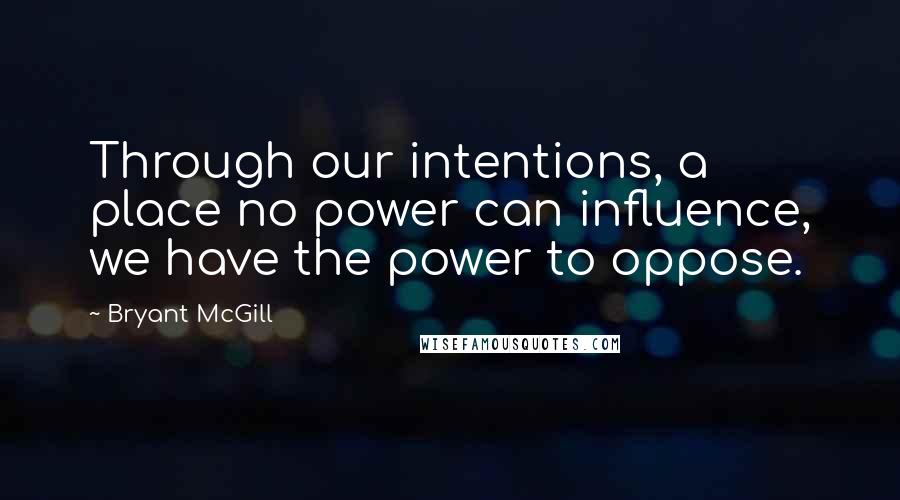 Bryant McGill Quotes: Through our intentions, a place no power can influence, we have the power to oppose.
