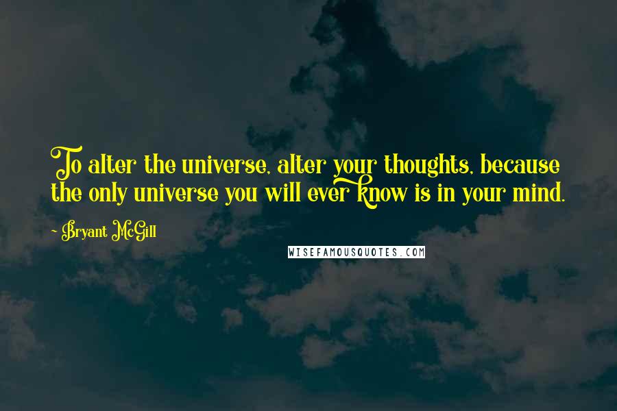 Bryant McGill Quotes: To alter the universe, alter your thoughts, because the only universe you will ever know is in your mind.
