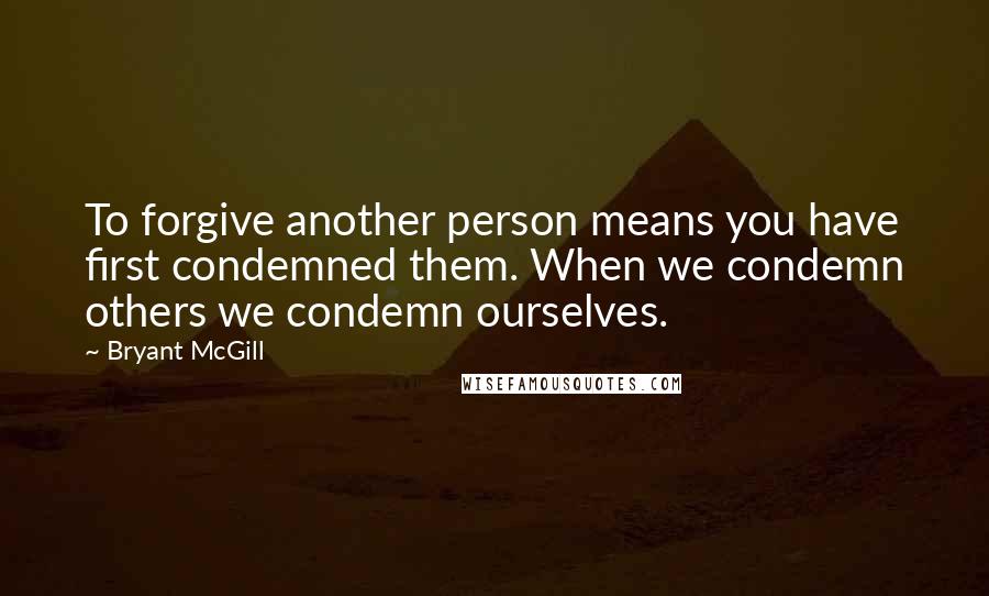 Bryant McGill Quotes: To forgive another person means you have first condemned them. When we condemn others we condemn ourselves.