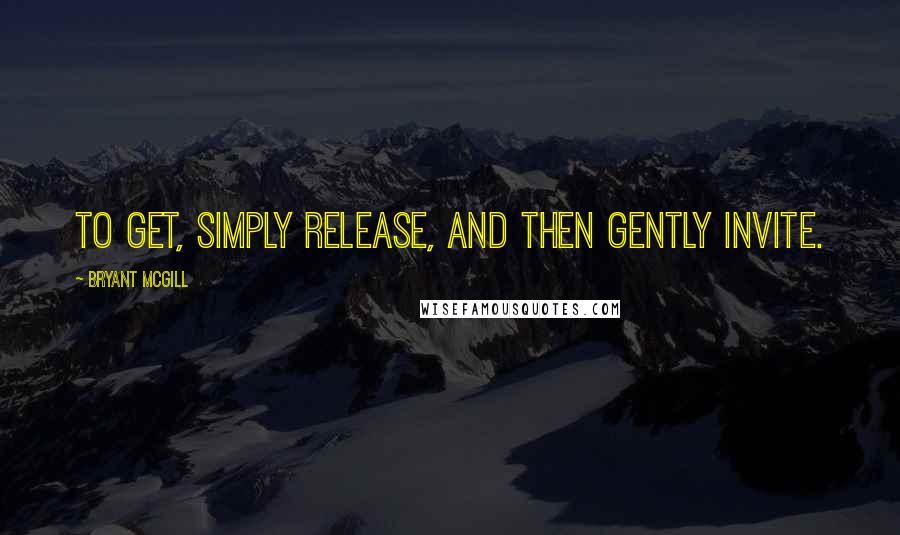 Bryant McGill Quotes: To get, simply release, and then gently invite.