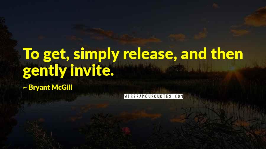 Bryant McGill Quotes: To get, simply release, and then gently invite.