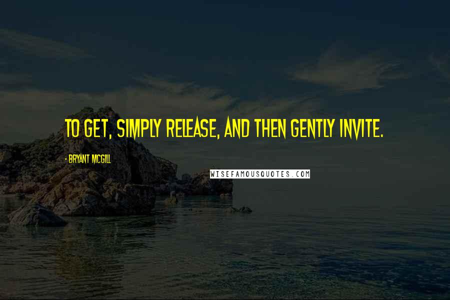 Bryant McGill Quotes: To get, simply release, and then gently invite.