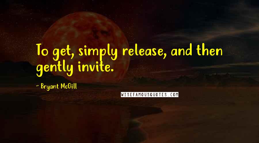 Bryant McGill Quotes: To get, simply release, and then gently invite.