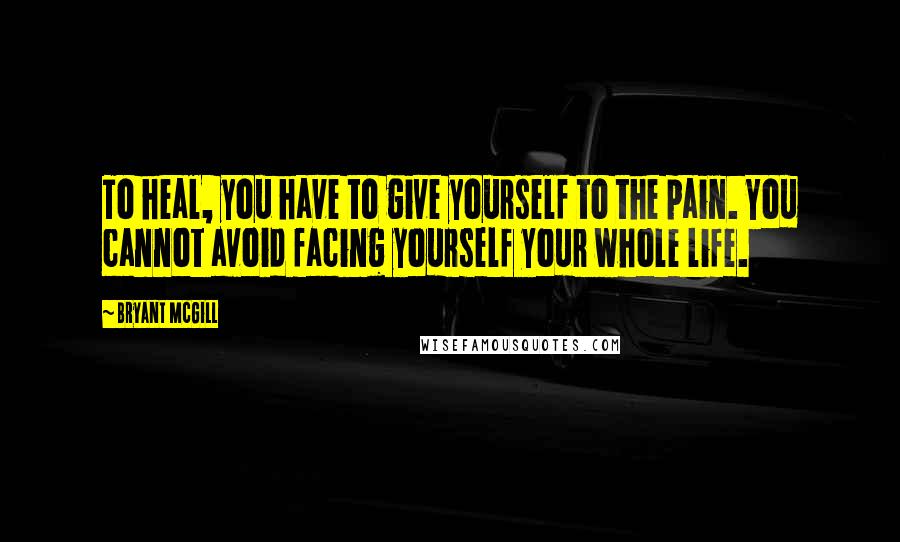 Bryant McGill Quotes: To heal, you have to give yourself to the pain. You cannot avoid facing yourself your whole life.