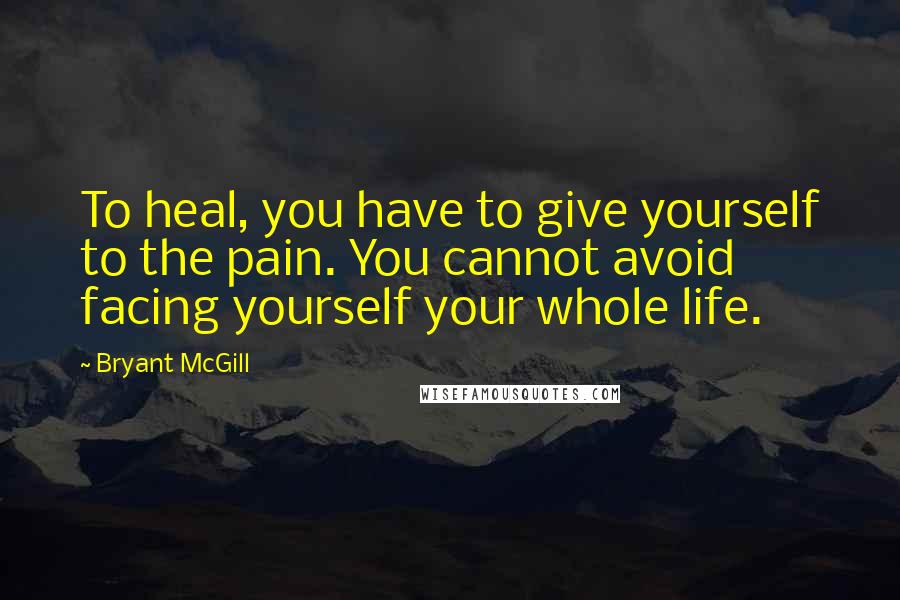 Bryant McGill Quotes: To heal, you have to give yourself to the pain. You cannot avoid facing yourself your whole life.