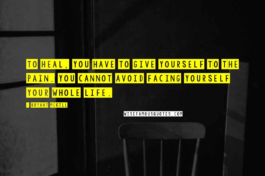 Bryant McGill Quotes: To heal, you have to give yourself to the pain. You cannot avoid facing yourself your whole life.