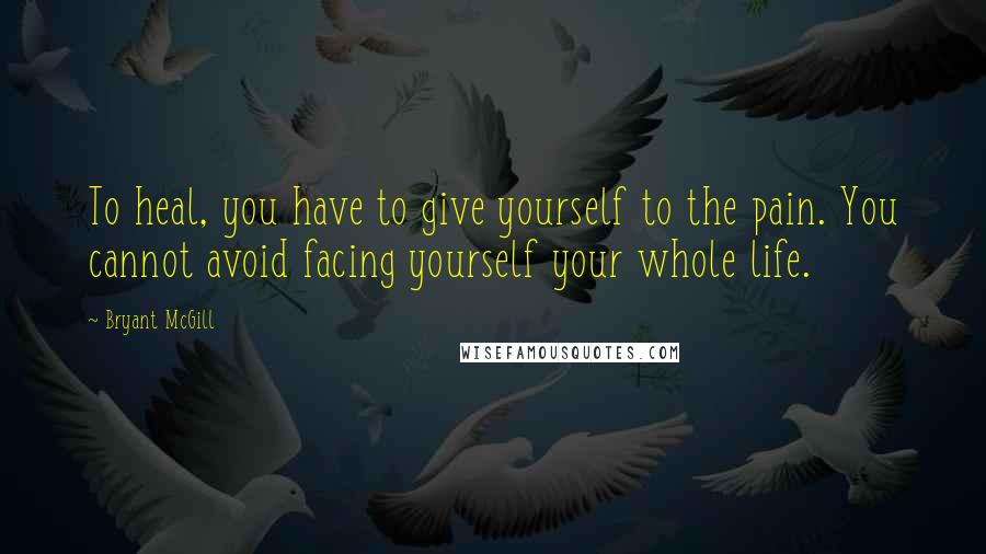 Bryant McGill Quotes: To heal, you have to give yourself to the pain. You cannot avoid facing yourself your whole life.