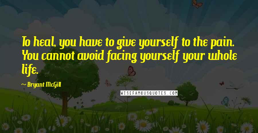 Bryant McGill Quotes: To heal, you have to give yourself to the pain. You cannot avoid facing yourself your whole life.