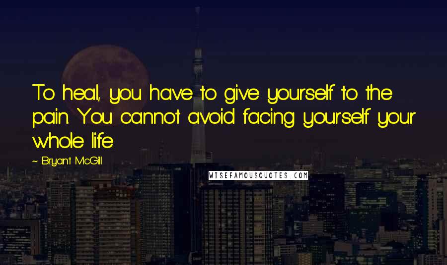 Bryant McGill Quotes: To heal, you have to give yourself to the pain. You cannot avoid facing yourself your whole life.