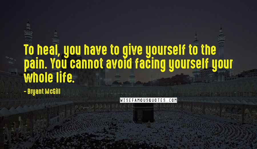 Bryant McGill Quotes: To heal, you have to give yourself to the pain. You cannot avoid facing yourself your whole life.