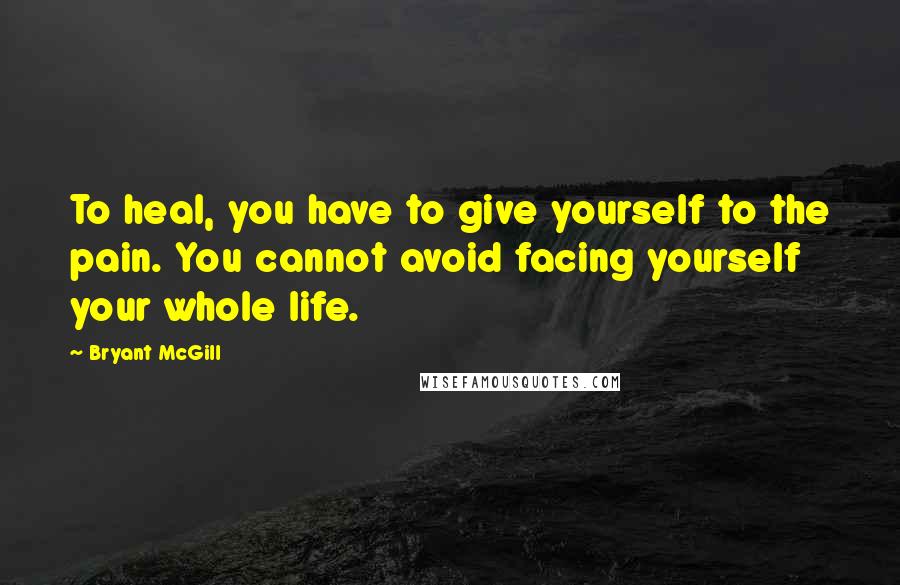 Bryant McGill Quotes: To heal, you have to give yourself to the pain. You cannot avoid facing yourself your whole life.