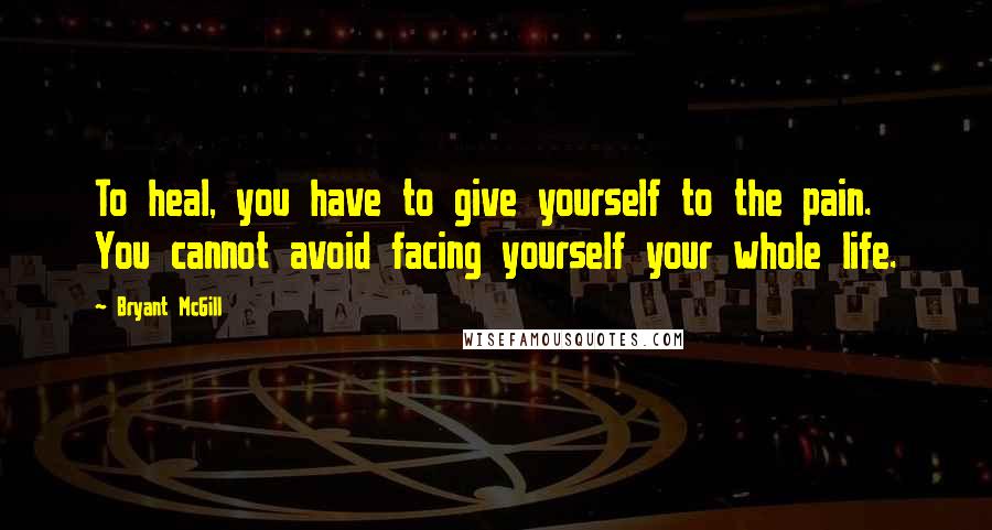 Bryant McGill Quotes: To heal, you have to give yourself to the pain. You cannot avoid facing yourself your whole life.