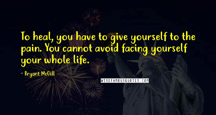 Bryant McGill Quotes: To heal, you have to give yourself to the pain. You cannot avoid facing yourself your whole life.