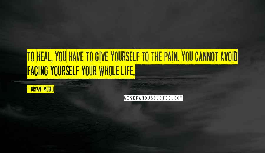 Bryant McGill Quotes: To heal, you have to give yourself to the pain. You cannot avoid facing yourself your whole life.