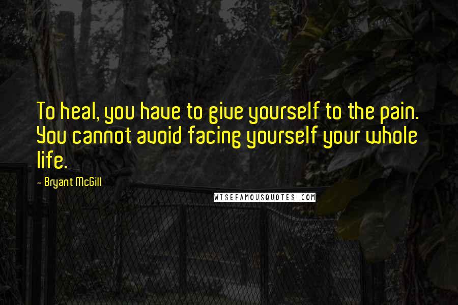 Bryant McGill Quotes: To heal, you have to give yourself to the pain. You cannot avoid facing yourself your whole life.