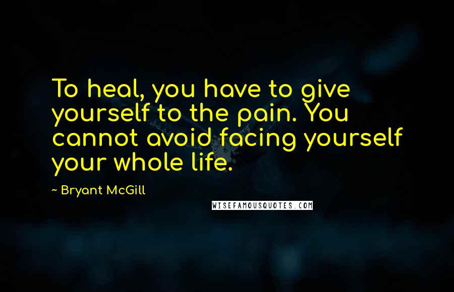 Bryant McGill Quotes: To heal, you have to give yourself to the pain. You cannot avoid facing yourself your whole life.