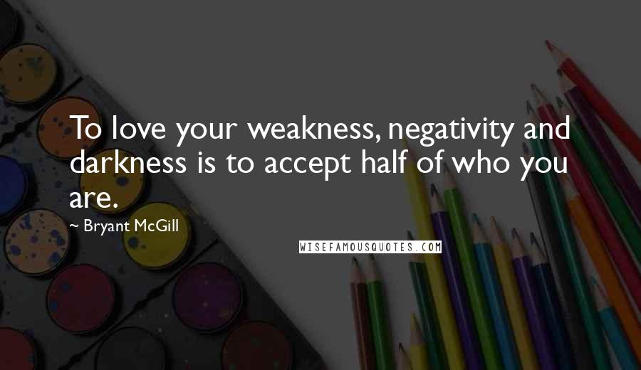 Bryant McGill Quotes: To love your weakness, negativity and darkness is to accept half of who you are.