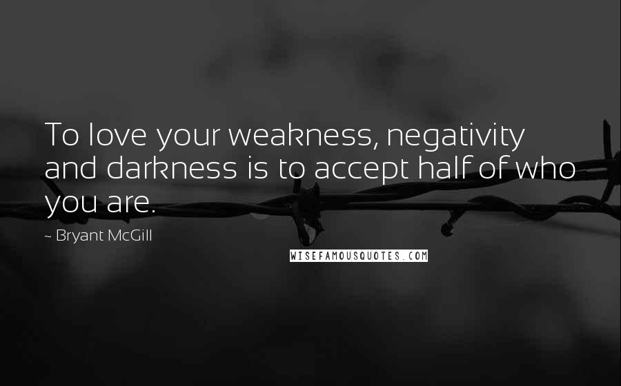 Bryant McGill Quotes: To love your weakness, negativity and darkness is to accept half of who you are.