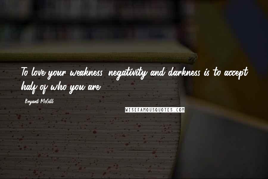 Bryant McGill Quotes: To love your weakness, negativity and darkness is to accept half of who you are.