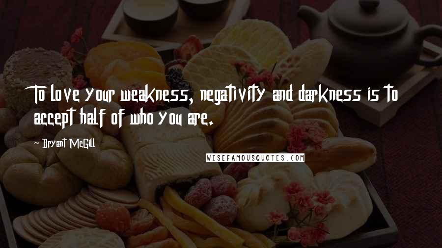 Bryant McGill Quotes: To love your weakness, negativity and darkness is to accept half of who you are.