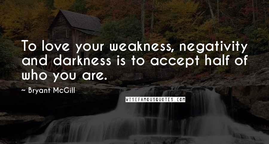 Bryant McGill Quotes: To love your weakness, negativity and darkness is to accept half of who you are.