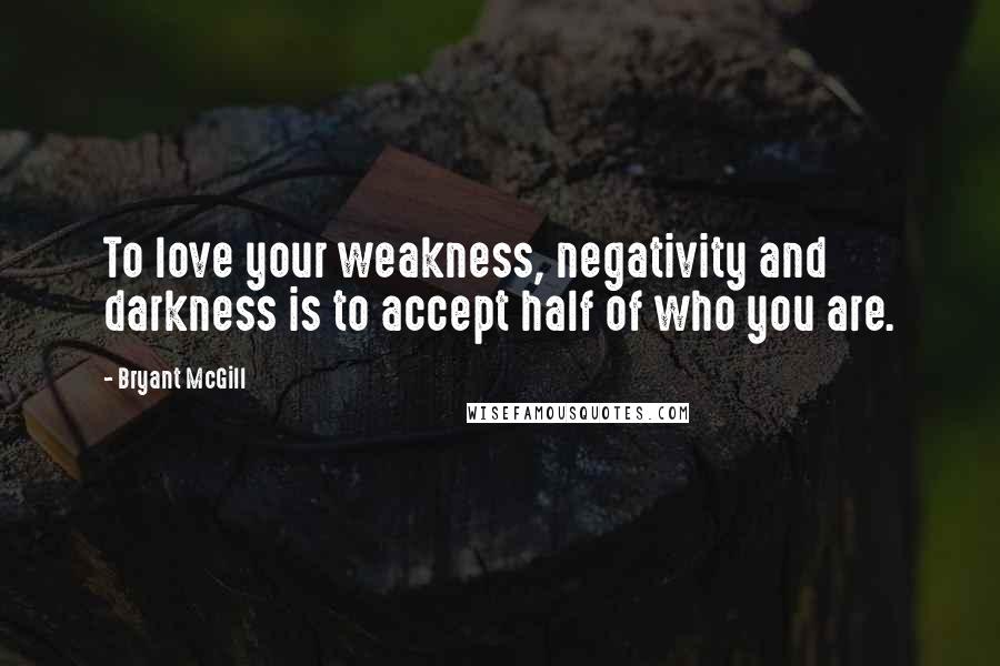 Bryant McGill Quotes: To love your weakness, negativity and darkness is to accept half of who you are.