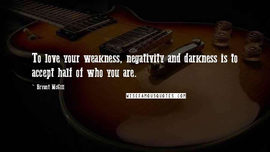 Bryant McGill Quotes: To love your weakness, negativity and darkness is to accept half of who you are.