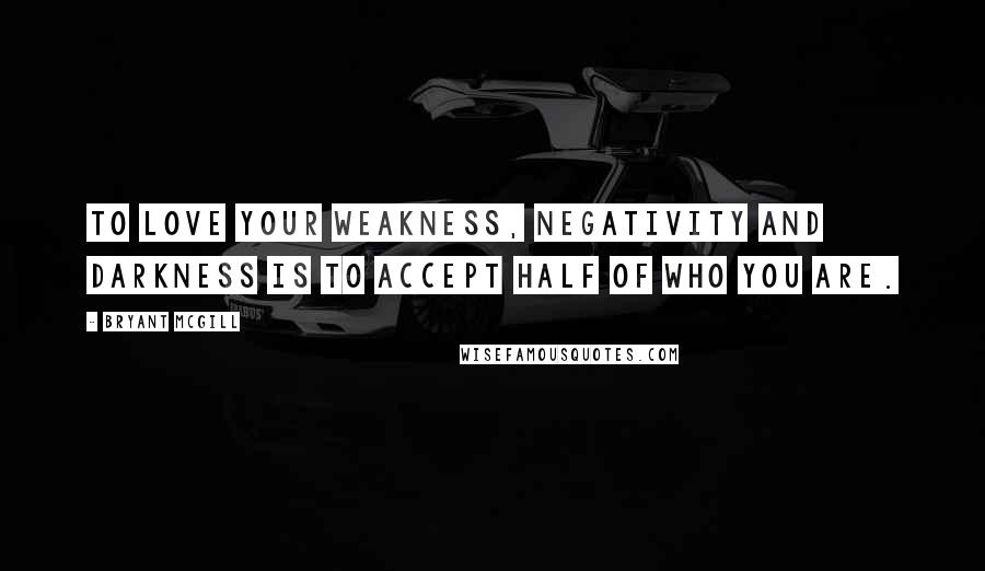 Bryant McGill Quotes: To love your weakness, negativity and darkness is to accept half of who you are.