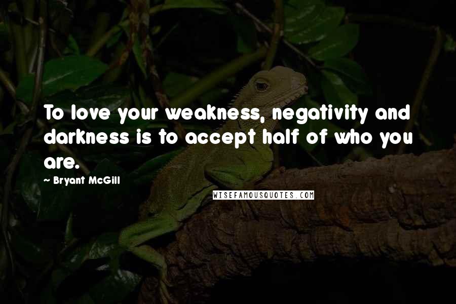 Bryant McGill Quotes: To love your weakness, negativity and darkness is to accept half of who you are.