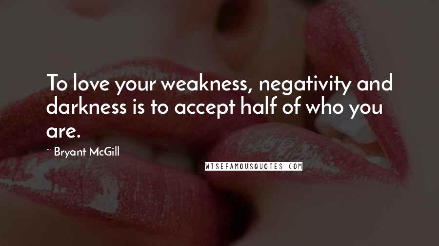 Bryant McGill Quotes: To love your weakness, negativity and darkness is to accept half of who you are.