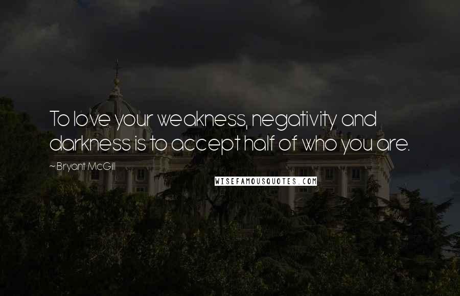 Bryant McGill Quotes: To love your weakness, negativity and darkness is to accept half of who you are.