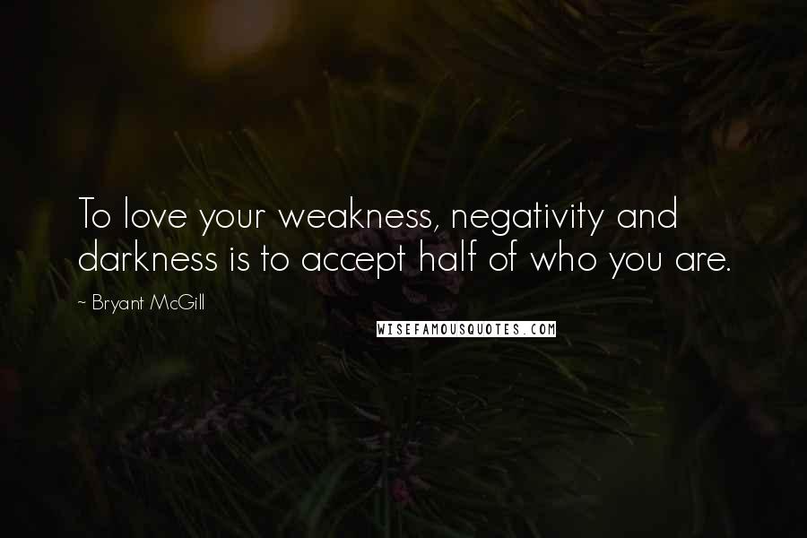 Bryant McGill Quotes: To love your weakness, negativity and darkness is to accept half of who you are.