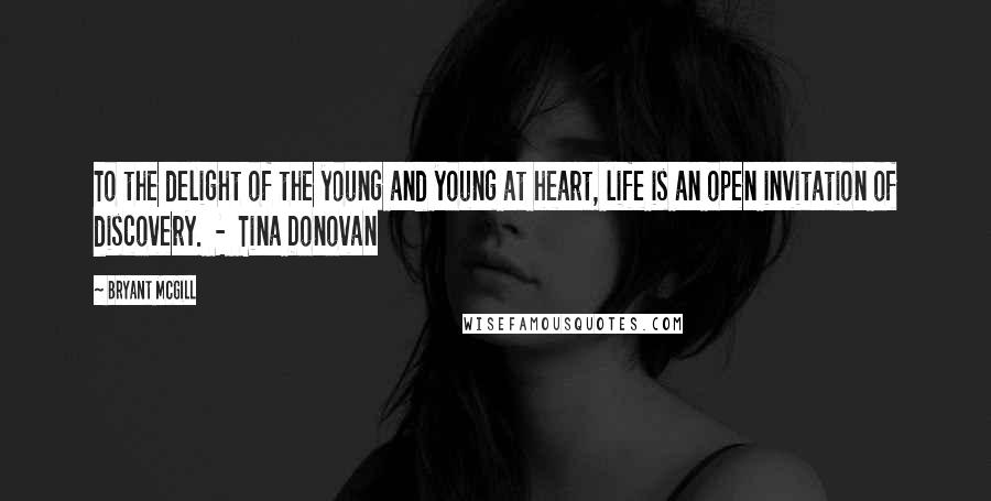 Bryant McGill Quotes: To the delight of the young and young at heart, life is an open invitation of discovery.  -  Tina Donovan