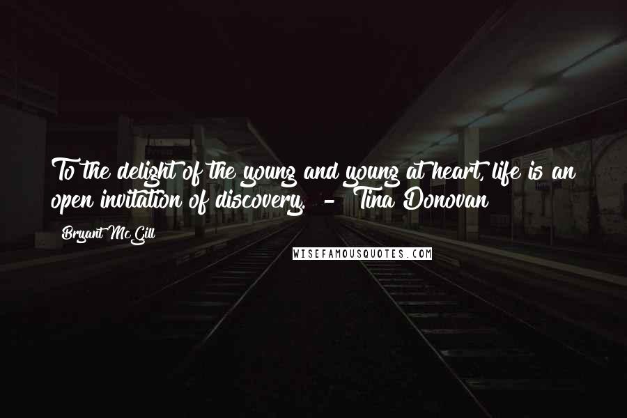 Bryant McGill Quotes: To the delight of the young and young at heart, life is an open invitation of discovery.  -  Tina Donovan