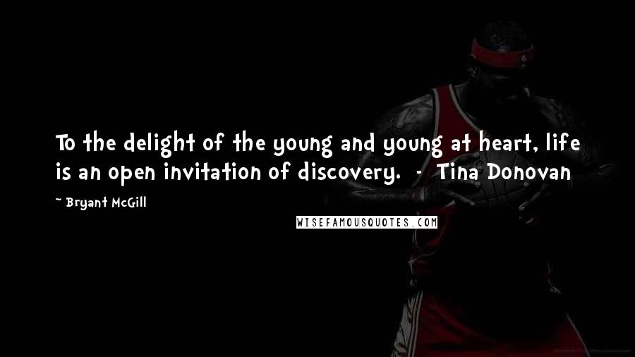 Bryant McGill Quotes: To the delight of the young and young at heart, life is an open invitation of discovery.  -  Tina Donovan