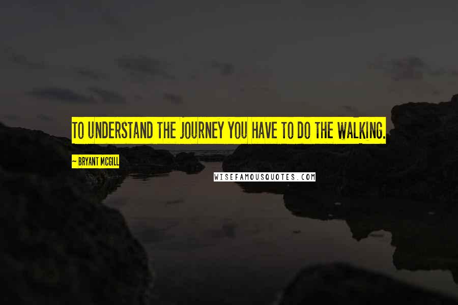 Bryant McGill Quotes: To understand the journey you have to do the walking.