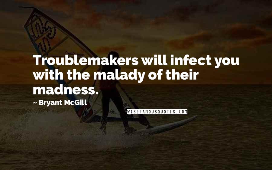 Bryant McGill Quotes: Troublemakers will infect you with the malady of their madness.