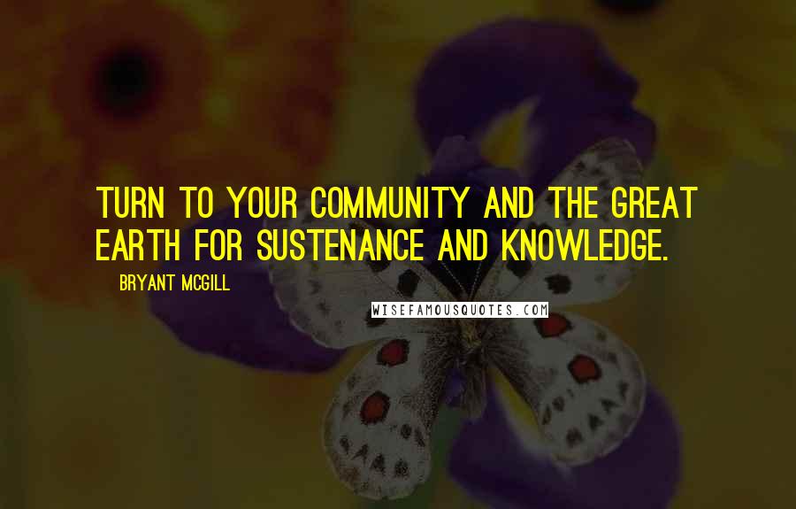 Bryant McGill Quotes: Turn to your community and the great earth for sustenance and knowledge.