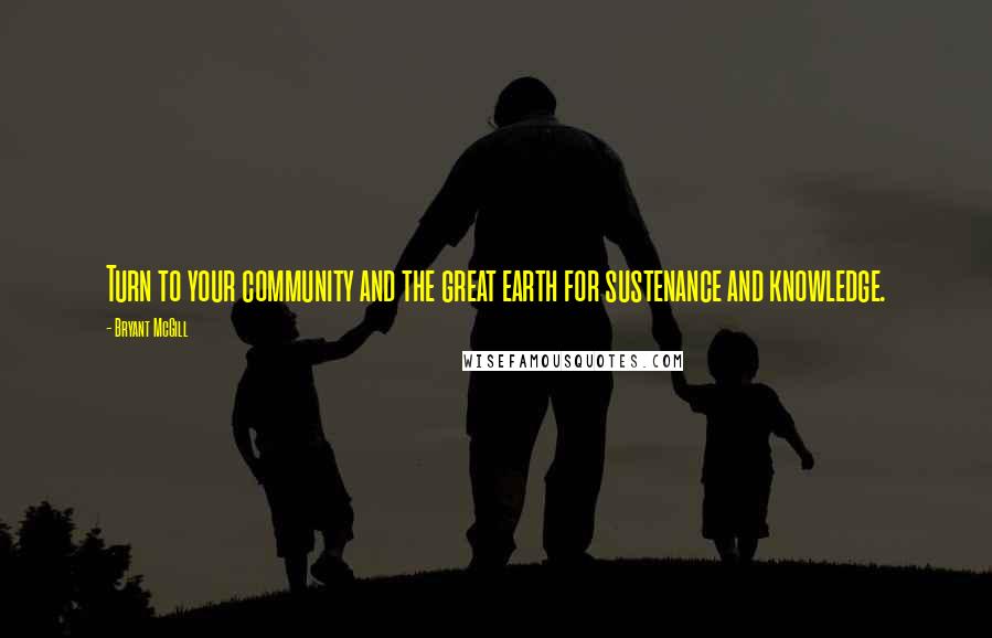 Bryant McGill Quotes: Turn to your community and the great earth for sustenance and knowledge.