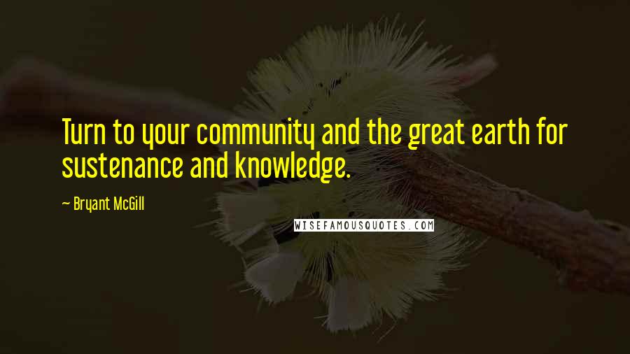 Bryant McGill Quotes: Turn to your community and the great earth for sustenance and knowledge.