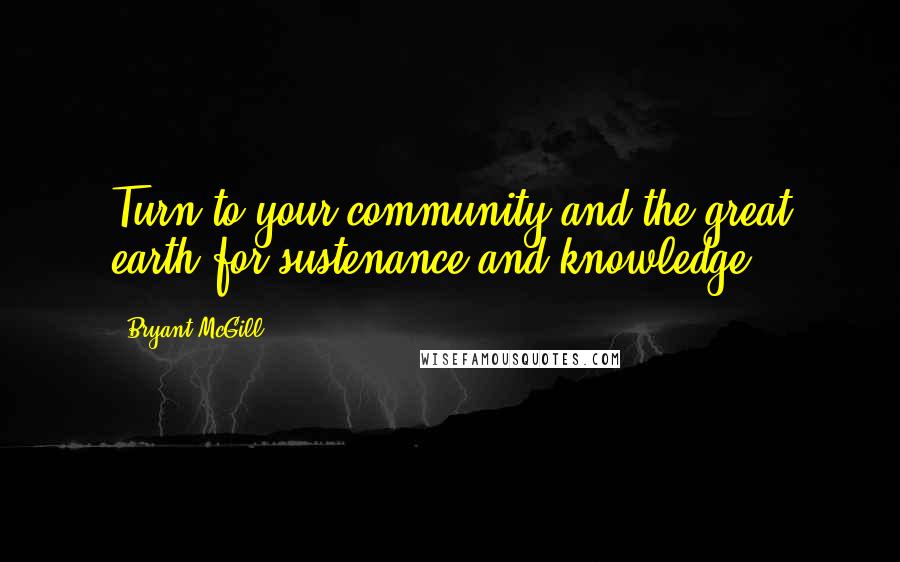 Bryant McGill Quotes: Turn to your community and the great earth for sustenance and knowledge.